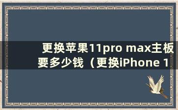 更换苹果11pro max主板要多少钱（更换iPhone 11pro max主板要多少钱）